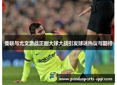 曼联与尤文激战正酣大球大战引发球迷热议与期待